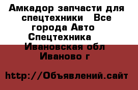 Амкадор запчасти для спецтехники - Все города Авто » Спецтехника   . Ивановская обл.,Иваново г.